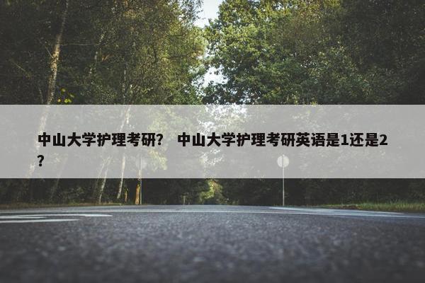 中山大学护理考研？ 中山大学护理考研英语是1还是2？