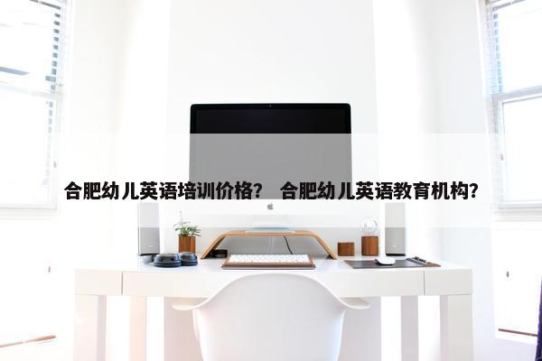 合肥幼儿英语培训价格？ 合肥幼儿英语教育机构？