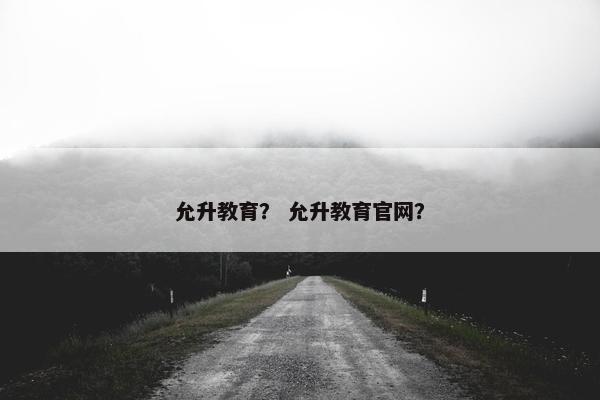 允升教育？ 允升教育官网？