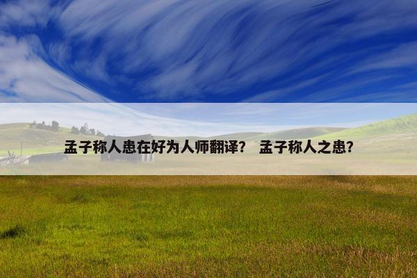 孟子称人患在好为人师翻译？ 孟子称人之患？