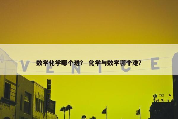 数学化学哪个难？ 化学与数学哪个难？