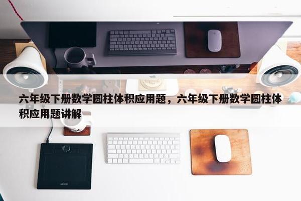 六年级下册数学圆柱体积应用题，六年级下册数学圆柱体积应用题讲解
