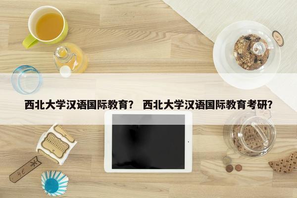 西北大学汉语国际教育？ 西北大学汉语国际教育考研？