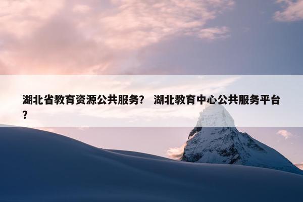 湖北省教育资源公共服务？ 湖北教育中心公共服务平台？