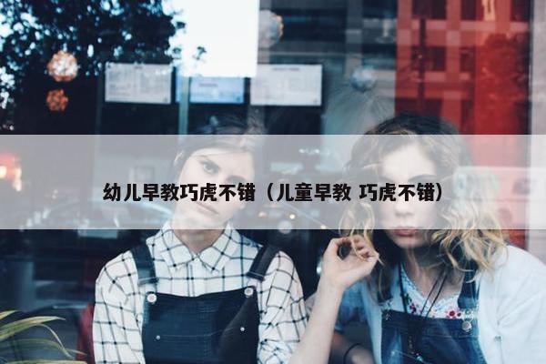 幼儿早教巧虎不错（儿童早教 巧虎不错）