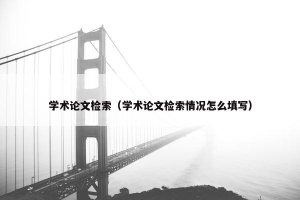学术论文检索（学术论文检索情况怎么填写）