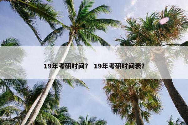 19年考研时间？ 19年考研时间表？