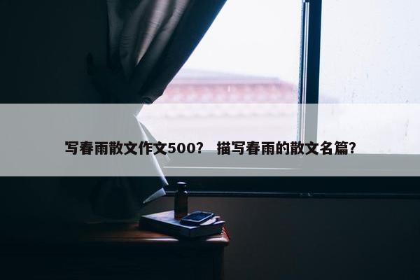 写春雨散文作文500？ 描写春雨的散文名篇？