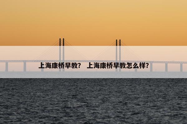 上海康桥早教？ 上海康桥早教怎么样？