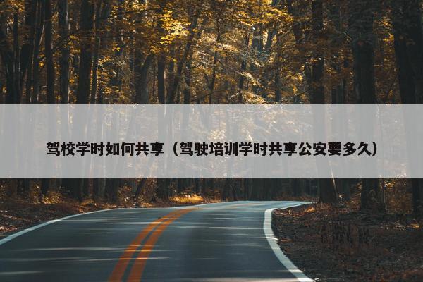 驾校学时如何共享（驾驶培训学时共享公安要多久）