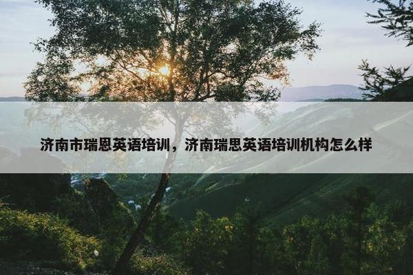 济南市瑞恩英语培训，济南瑞思英语培训机构怎么样