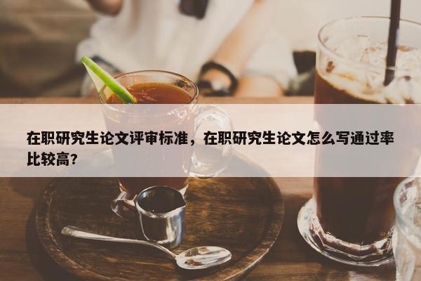在职研究生论文评审标准，在职研究生论文怎么写通过率比较高?