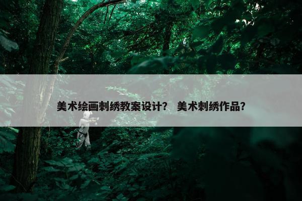 美术绘画刺绣教案设计？ 美术刺绣作品？
