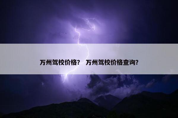 万州驾校价格？ 万州驾校价格查询？