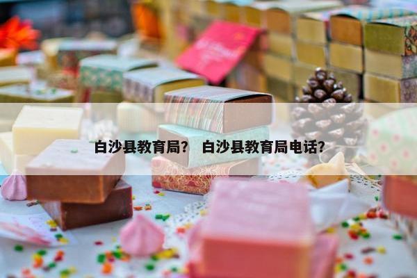 白沙县教育局？ 白沙县教育局电话？