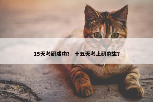 15天考研成功？ 十五天考上研究生？