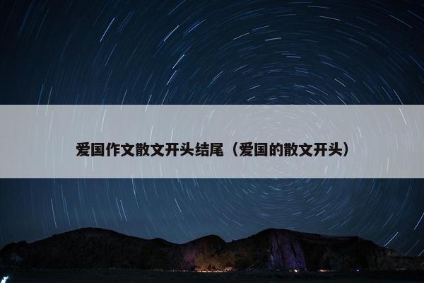 爱国作文散文开头结尾（爱国的散文开头）