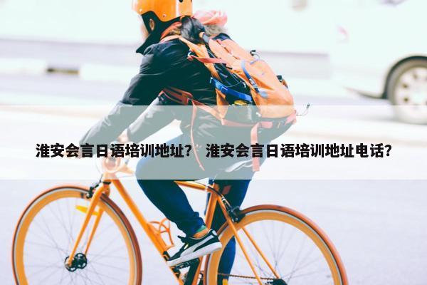 淮安会言日语培训地址？ 淮安会言日语培训地址电话？