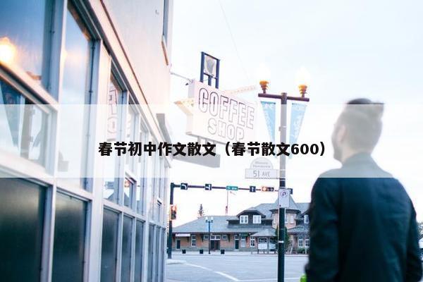 春节初中作文散文（春节散文600）