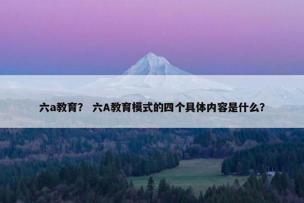 六a教育？ 六A教育模式的四个具体内容是什么？