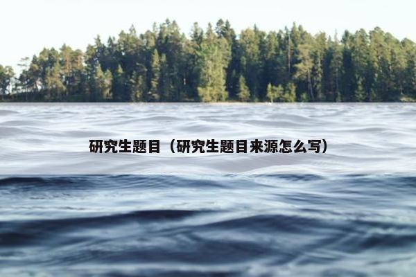 研究生题目（研究生题目来源怎么写）