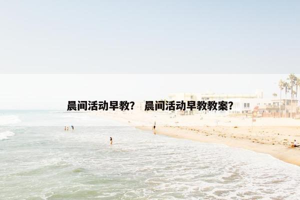晨间活动早教？ 晨间活动早教教案？