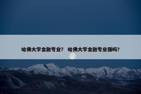 哈佛大学金融专业？ 哈佛大学金融专业强吗？