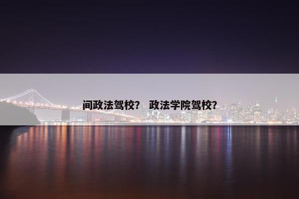 间政法驾校？ 政法学院驾校？