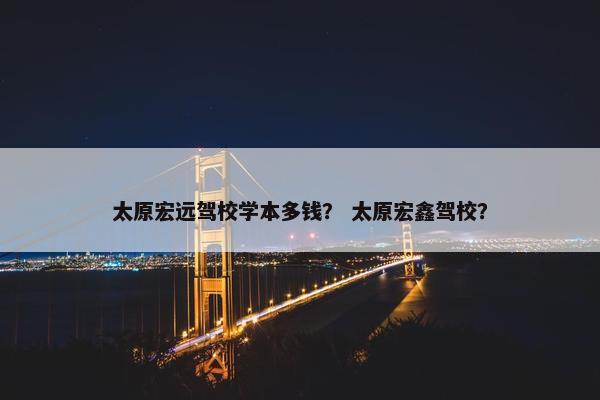 太原宏远驾校学本多钱？ 太原宏鑫驾校？