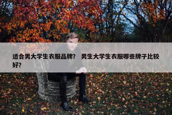适合男大学生衣服品牌？ 男生大学生衣服哪些牌子比较好？