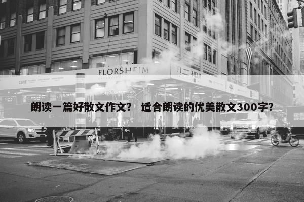 朗读一篇好散文作文？ 适合朗读的优美散文300字？