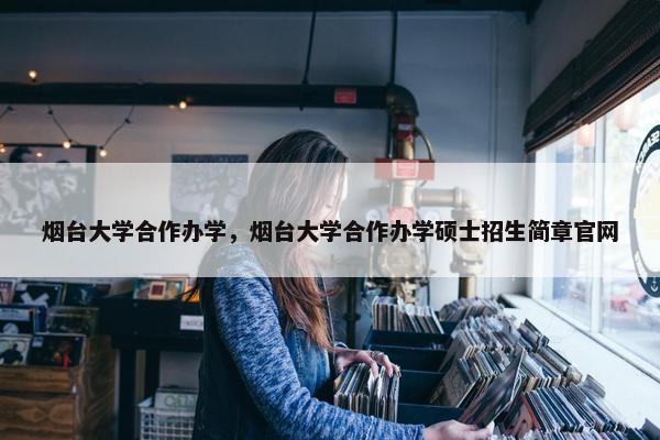 烟台大学合作办学，烟台大学合作办学硕士招生简章官网