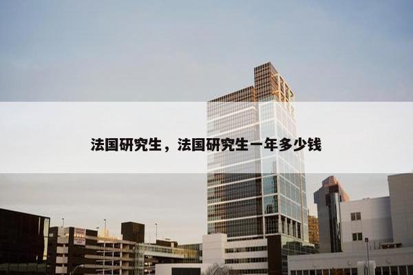 法国研究生，法国研究生一年多少钱