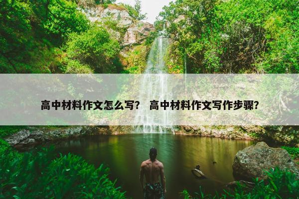 高中材料作文怎么写？ 高中材料作文写作步骤？