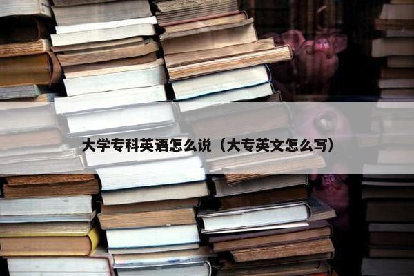 大学专科英语怎么说（大专英文怎么写）