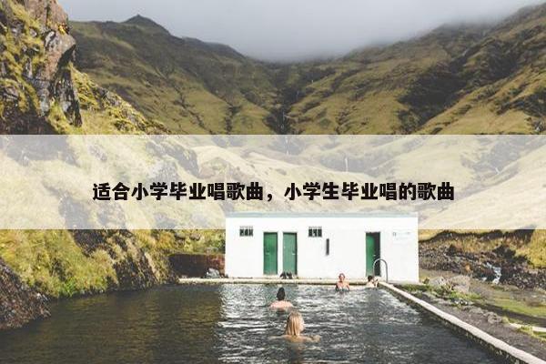 适合小学毕业唱歌曲，小学生毕业唱的歌曲