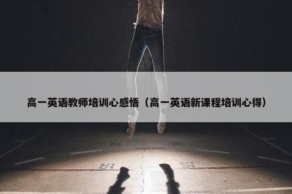 高一英语教师培训心感悟（高一英语新课程培训心得）