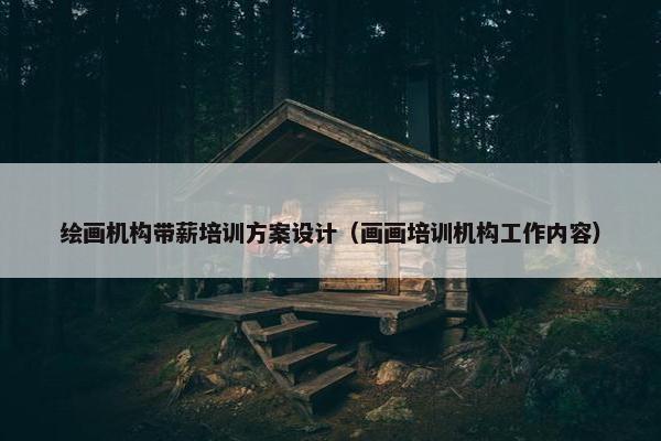 绘画机构带薪培训方案设计（画画培训机构工作内容）