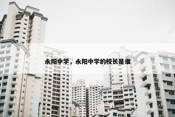 永阳中学，永阳中学的校长是谁