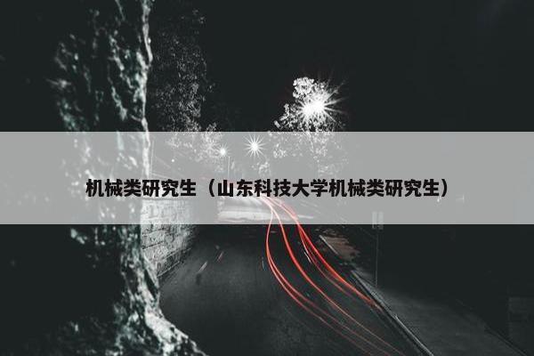 机械类研究生（山东科技大学机械类研究生）