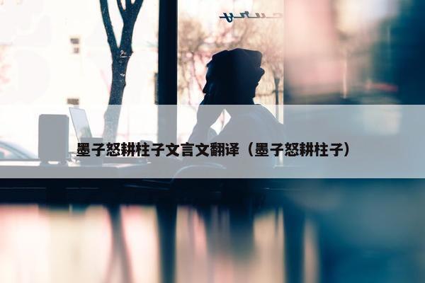 墨子怒耕柱子文言文翻译（墨子怒耕柱子）