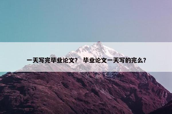 一天写完毕业论文？ 毕业论文一天写的完么？