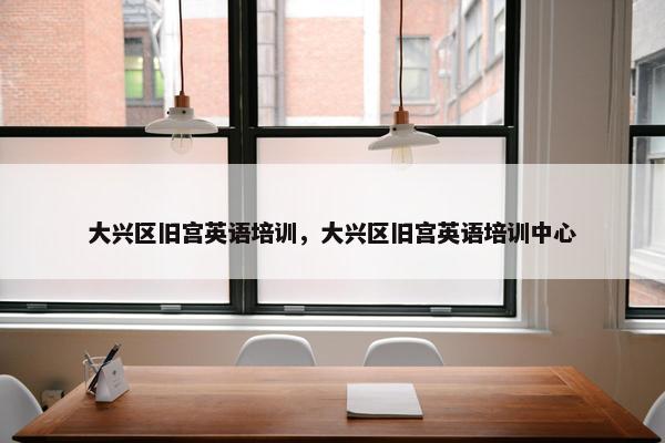 大兴区旧宫英语培训，大兴区旧宫英语培训中心