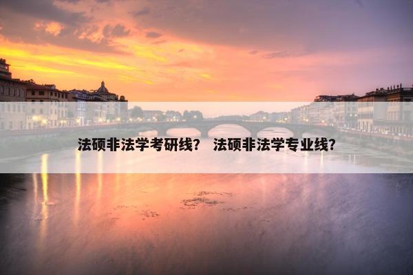 法硕非法学考研线？ 法硕非法学专业线？