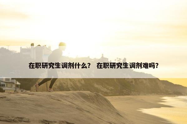 在职研究生调剂什么？ 在职研究生调剂难吗？