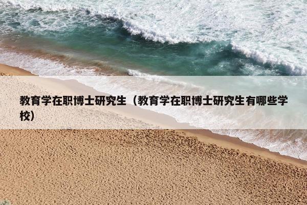 教育学在职博士研究生（教育学在职博士研究生有哪些学校）