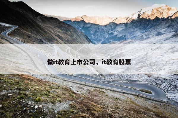 做it教育上市公司，it教育股票