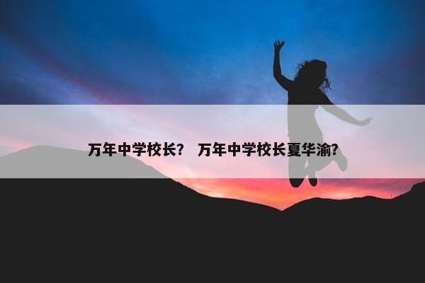 万年中学校长？ 万年中学校长夏华渝？