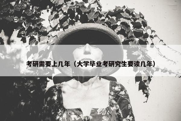考研需要上几年（大学毕业考研究生要读几年）