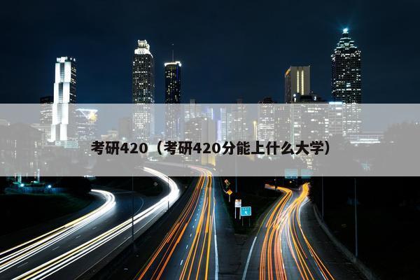 考研420（考研420分能上什么大学）